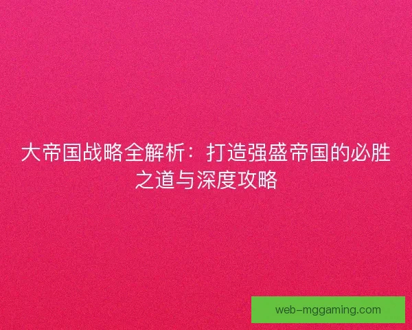 大帝国战略全解析：打造强盛帝国的必胜之道与深度攻略