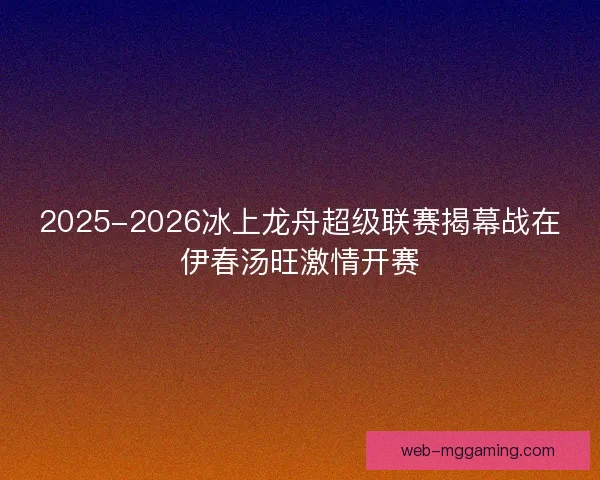 2025-2026冰上龙舟超级联赛揭幕战在伊春汤旺激情开赛