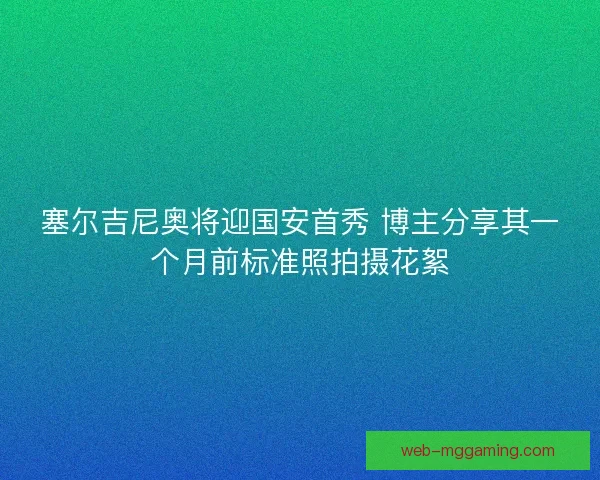 塞尔吉尼奥将迎国安首秀 博主分享其一个月前标准照拍摄花絮